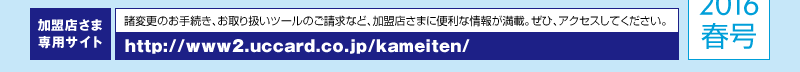 諸変更のお手続き、お取り扱いツールのご請求など、加盟店さまに便利な情報が満載。ぜひ、アクセスしてください。http://www2.uccard.co.jp/kameiten/