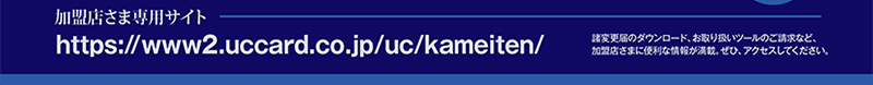 �����X���ܐ�p�T�C�ghttps://www2.uccard.co.jp/uc/kameiten/�@���ύX�͂̃_�E�����[�h�A����舵���c�[���̂������ȂǁA�����X���܂ɕ֗��ȏ�񂪖��ځB���ЁA�A�N�Z�X���Ă��������B